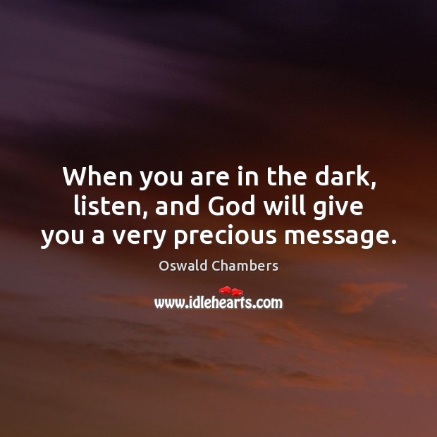 When you are in the dark, listen, and God will give you a very precious message. Image