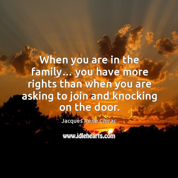When you are in the family… you have more rights than when you are asking to join and knocking on the door. Jacques Rene Chirac Picture Quote