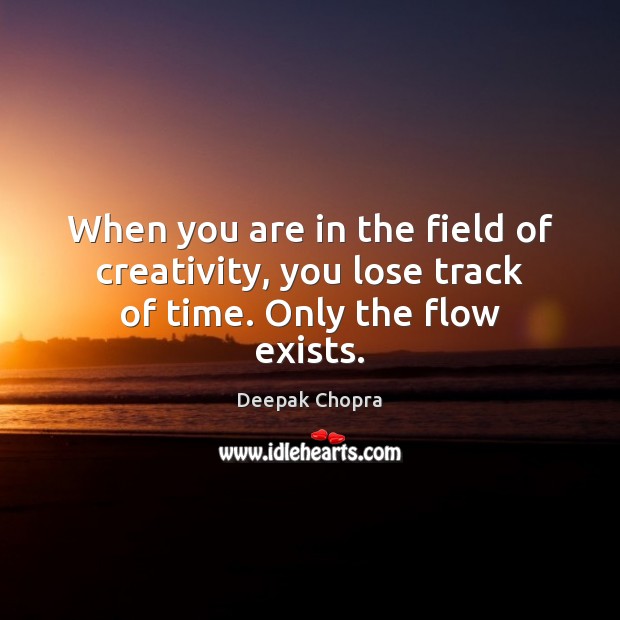 When you are in the field of creativity, you lose track of time. Only the flow exists. Deepak Chopra Picture Quote