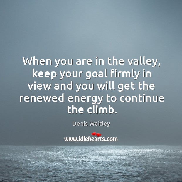 When you are in the valley, keep your goal firmly in view and you will get the renewed energy to continue the climb. Image