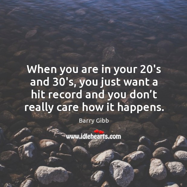 When you are in your 20’s and 30’s, you just want a hit record and you don’t really care how it happens. Barry Gibb Picture Quote