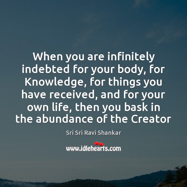 When you are infinitely indebted for your body, for Knowledge, for things Sri Sri Ravi Shankar Picture Quote