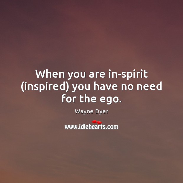 When you are in-spirit (inspired) you have no need for the ego. Wayne Dyer Picture Quote