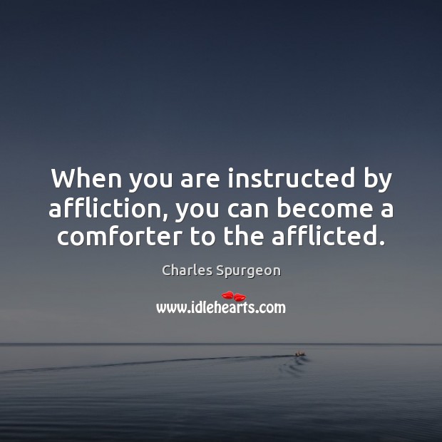 When you are instructed by affliction, you can become a comforter to the afflicted. 