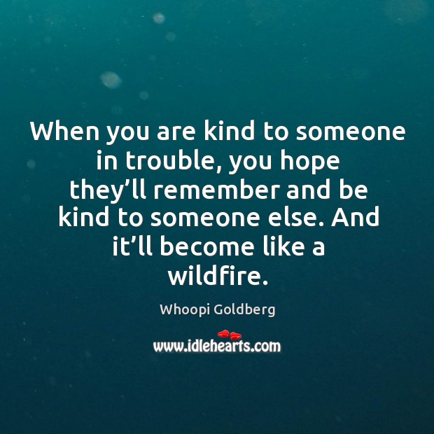 When you are kind to someone in trouble, you hope they’ll remember and be kind to someone else. Whoopi Goldberg Picture Quote