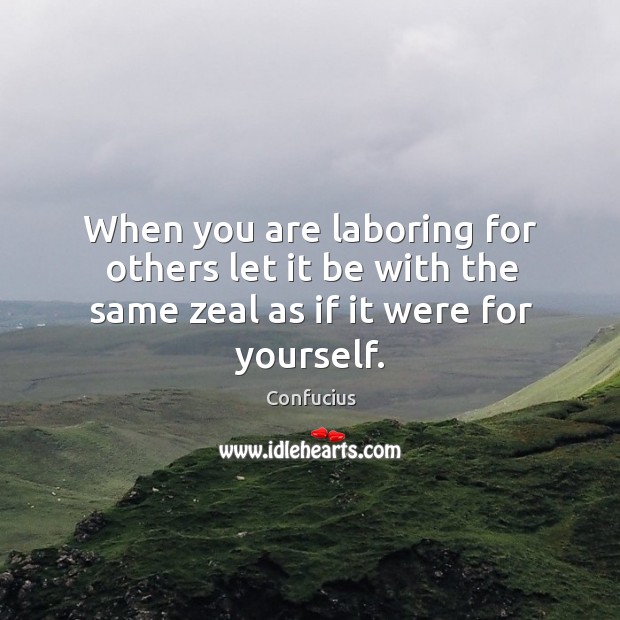 When you are laboring for others let it be with the same zeal as if it were for yourself. Image