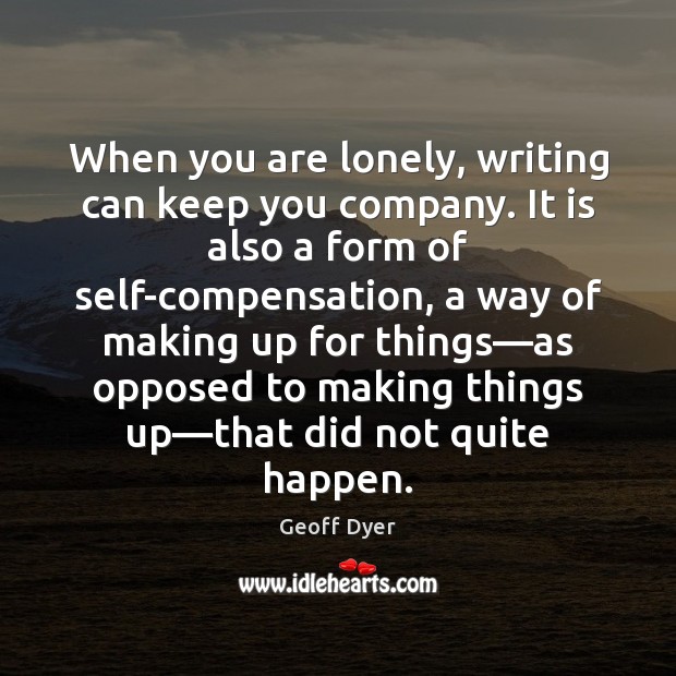 When you are lonely, writing can keep you company. It is also Geoff Dyer Picture Quote