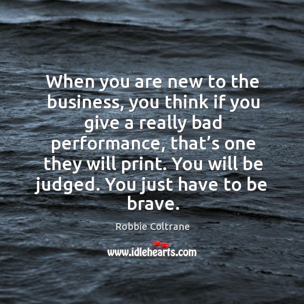 When you are new to the business, you think if you give a really bad performance Robbie Coltrane Picture Quote