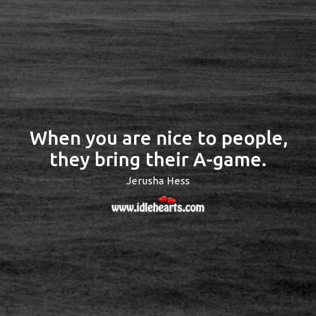When you are nice to people, they bring their A-game. Jerusha Hess Picture Quote