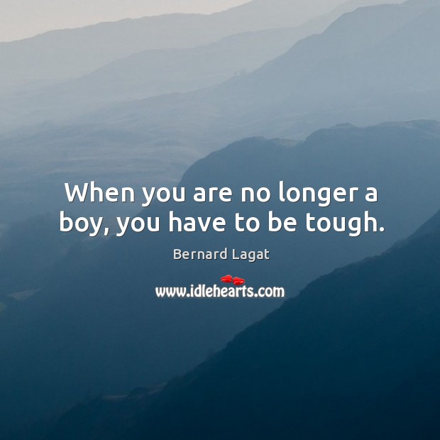 When you are no longer a boy, you have to be tough. Bernard Lagat Picture Quote