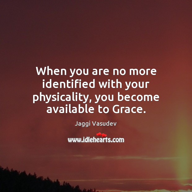 When you are no more identified with your physicality, you become available to Grace. Image