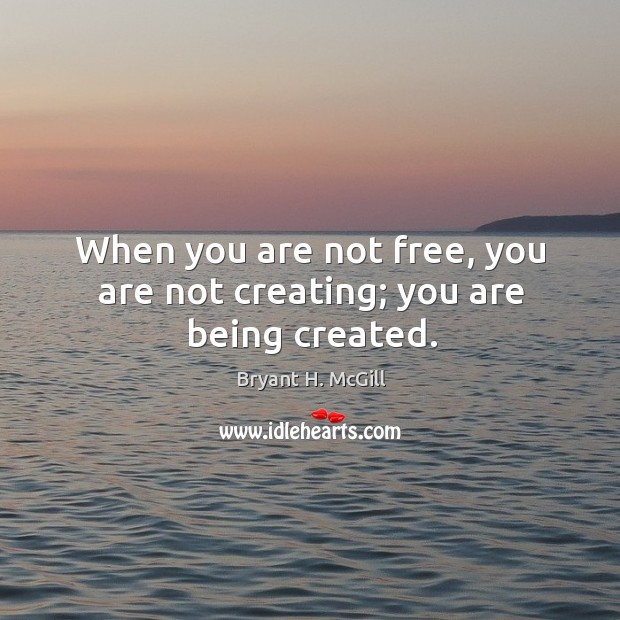 When you are not free, you are not creating; you are being created. Bryant H. McGill Picture Quote