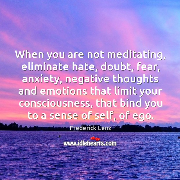 When you are not meditating, eliminate hate, doubt, fear, anxiety, negative thoughts Image