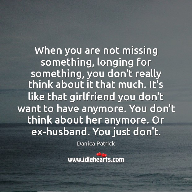 When you are not missing something, longing for something, you don’t really Danica Patrick Picture Quote