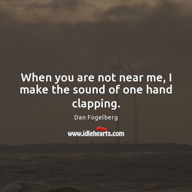 When you are not near me, I make the sound of one hand clapping. Image