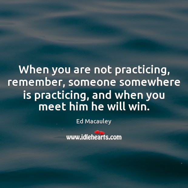 When you are not practicing, remember, someone somewhere is practicing, and when Image