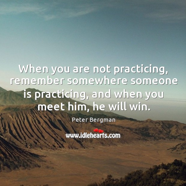 When you are not practicing, remember somewhere someone is practicing, and when you meet him, he will win. Peter Bergman Picture Quote