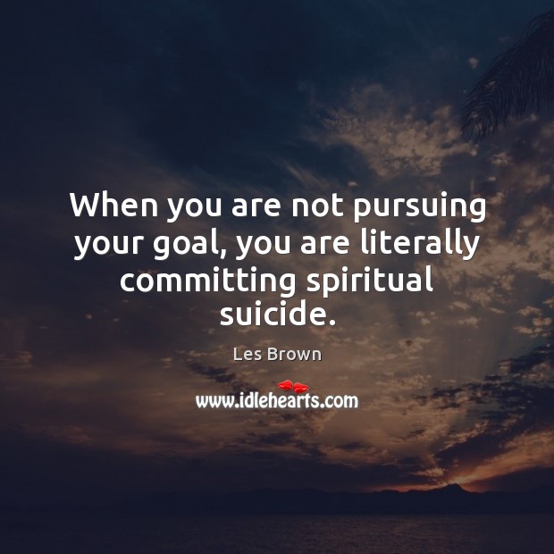 When you are not pursuing your goal, you are literally committing spiritual suicide. Les Brown Picture Quote
