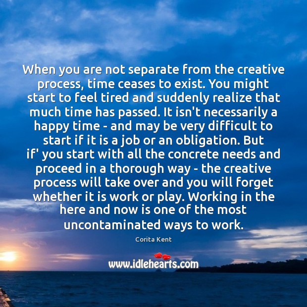 When you are not separate from the creative process, time ceases to Corita Kent Picture Quote
