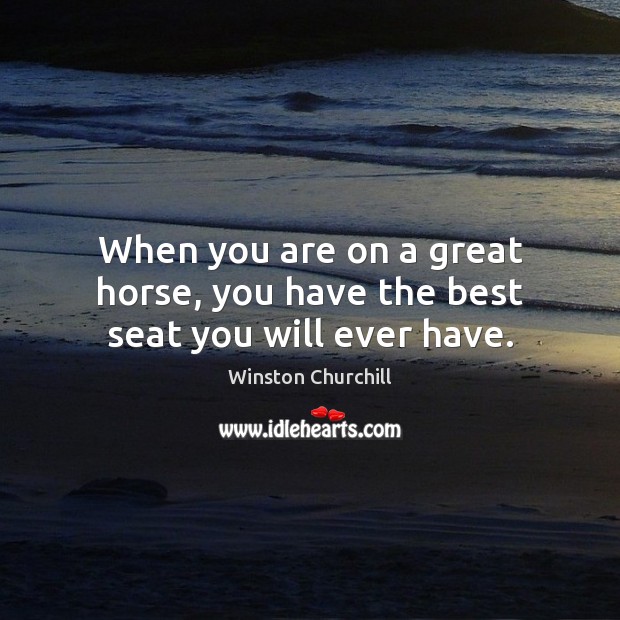 When you are on a great horse, you have the best seat you will ever have. Winston Churchill Picture Quote