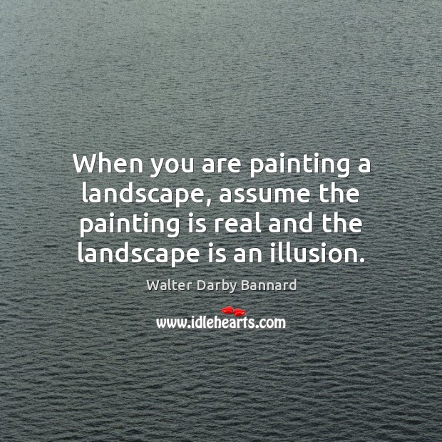 When you are painting a landscape, assume the painting is real and Walter Darby Bannard Picture Quote