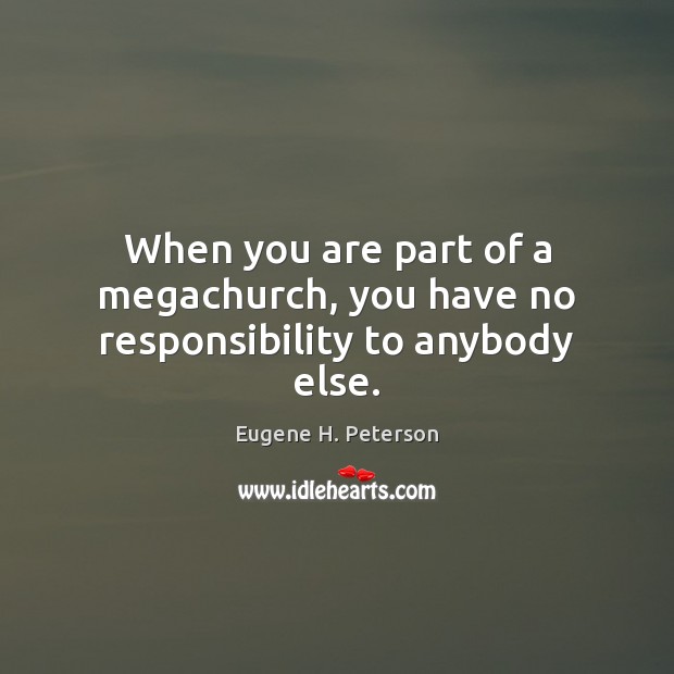 When you are part of a megachurch, you have no responsibility to anybody else. Eugene H. Peterson Picture Quote