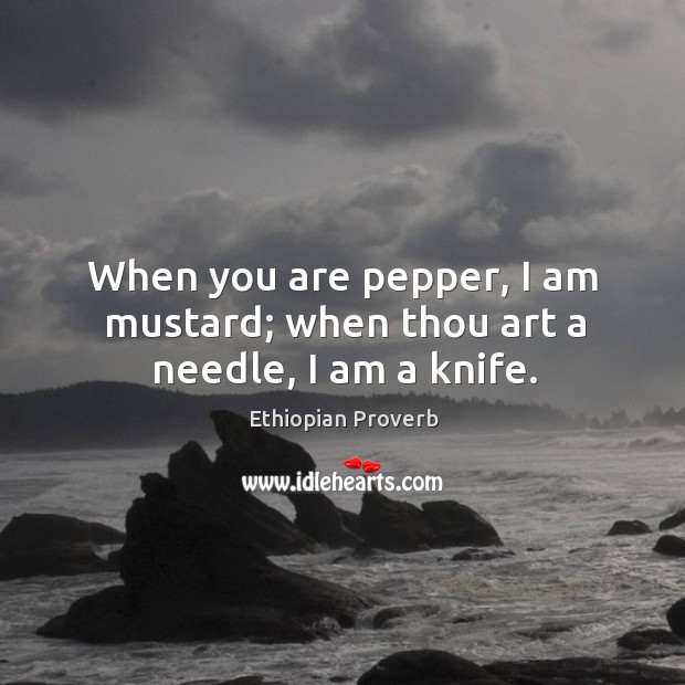 When you are pepper, I am mustard; when thou art a needle, I am a knife. Ethiopian Proverbs Image