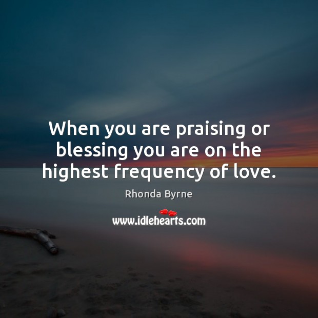 When you are praising or blessing you are on the highest frequency of love. Rhonda Byrne Picture Quote