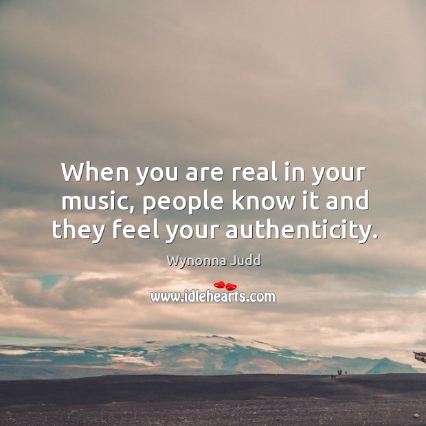 When you are real in your music, people know it and they feel your authenticity. Wynonna Judd Picture Quote