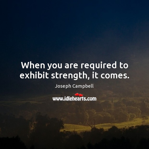 When you are required to exhibit strength, it comes. Joseph Campbell Picture Quote