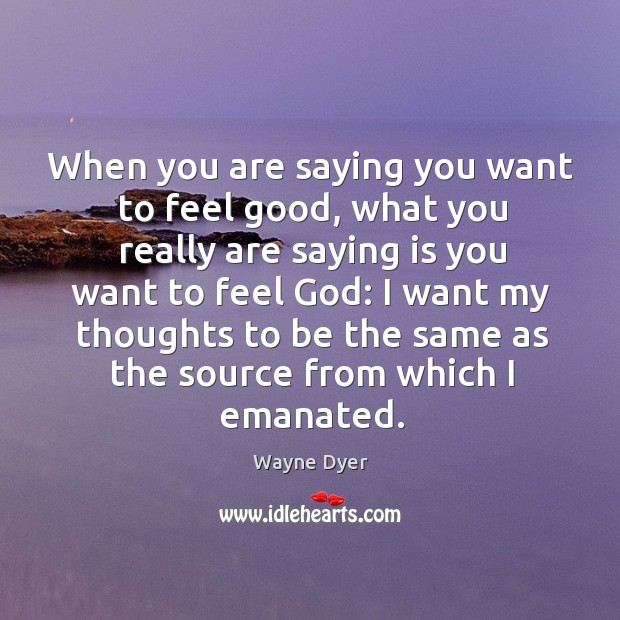 When you are saying you want to feel good, what you really Wayne Dyer Picture Quote