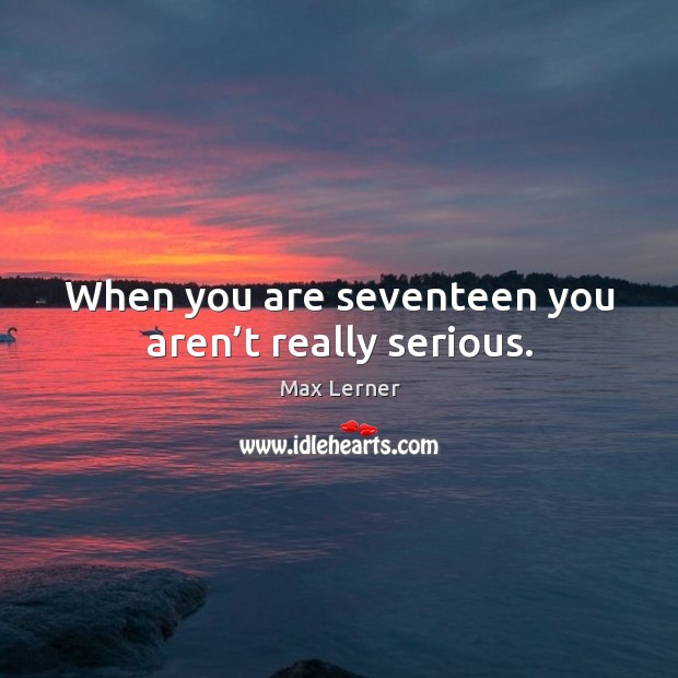 When you are seventeen you aren’t really serious. Max Lerner Picture Quote
