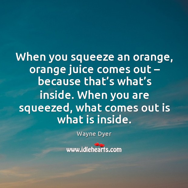 When you are squeezed, what comes out is what is inside. Wayne Dyer Picture Quote