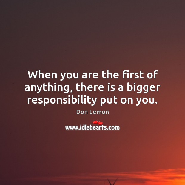 When you are the first of anything, there is a bigger responsibility put on you. Don Lemon Picture Quote