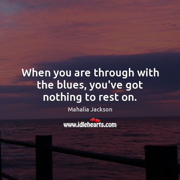 When you are through with the blues, you’ve got nothing to rest on. Mahalia Jackson Picture Quote