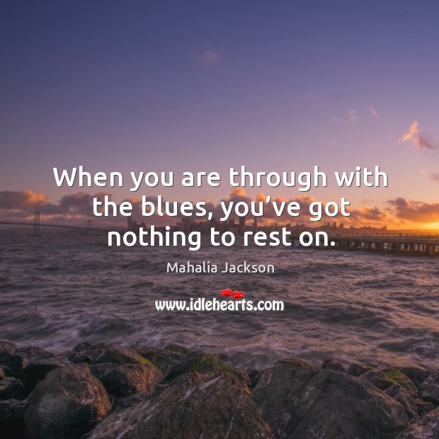 When you are through with the blues, you’ve got nothing to rest on. Mahalia Jackson Picture Quote