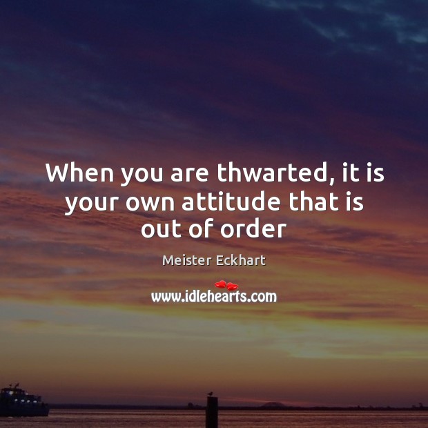 When you are thwarted, it is your own attitude that is out of order Meister Eckhart Picture Quote