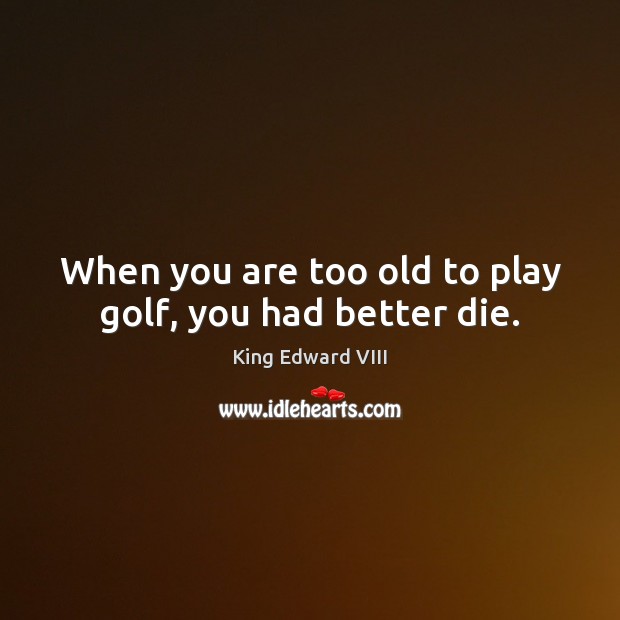 When you are too old to play golf, you had better die. King Edward VIII Picture Quote