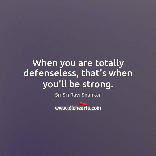 When you are totally defenseless, that’s when you’ll be strong. Sri Sri Ravi Shankar Picture Quote