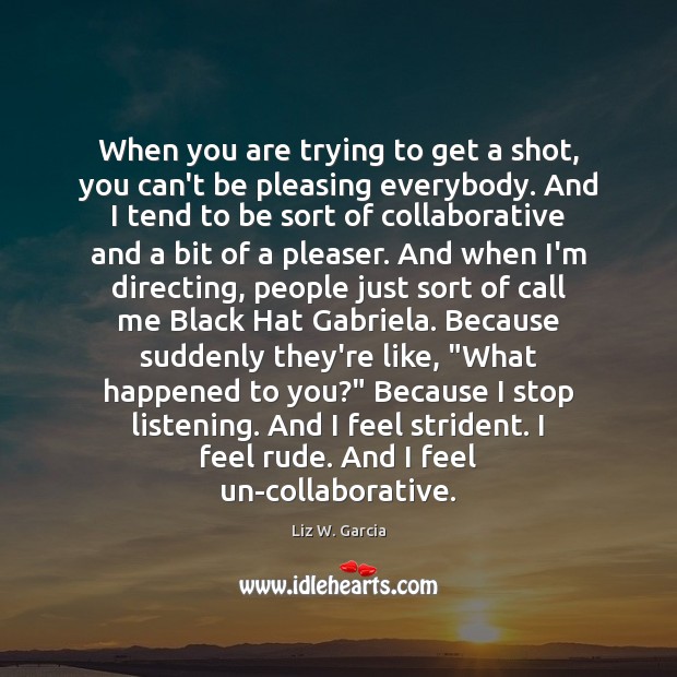When you are trying to get a shot, you can’t be pleasing Liz W. Garcia Picture Quote