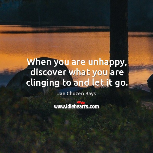 When you are unhappy, discover what you are clinging to and let it go. Image