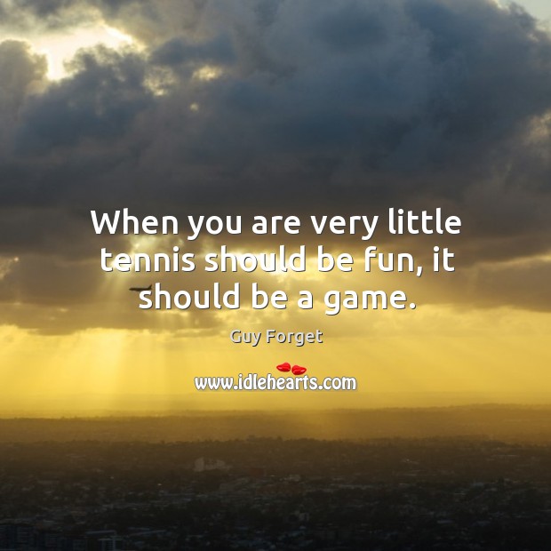 When you are very little tennis should be fun, it should be a game. Guy Forget Picture Quote