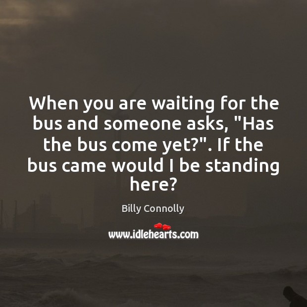 When you are waiting for the bus and someone asks, “Has the Billy Connolly Picture Quote