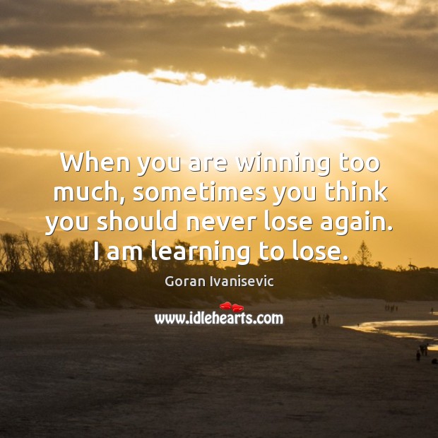When you are winning too much, sometimes you think you should never Goran Ivanisevic Picture Quote