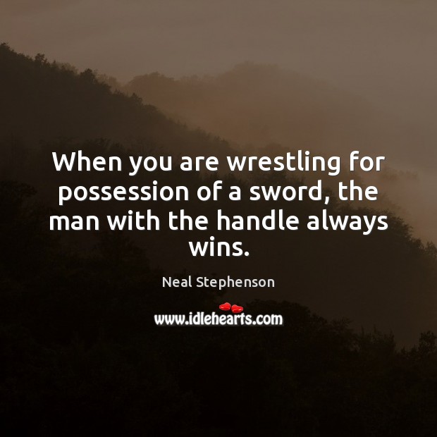 When you are wrestling for possession of a sword, the man with the handle always wins. Neal Stephenson Picture Quote