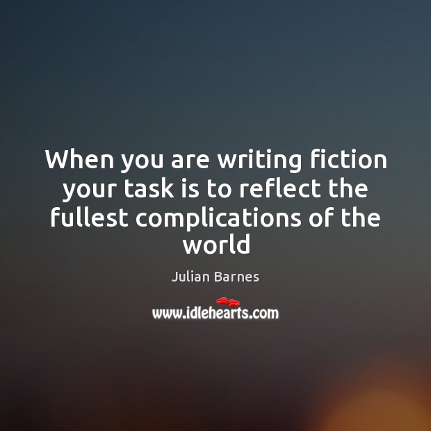 When you are writing fiction your task is to reflect the fullest Julian Barnes Picture Quote
