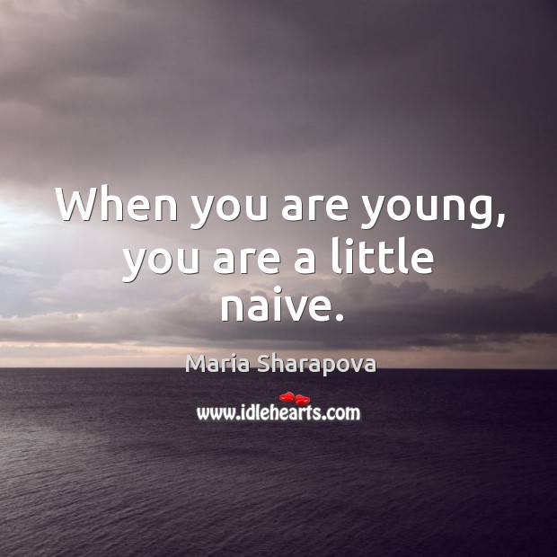 When you are young, you are a little naive. Image