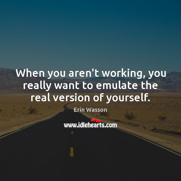 When you aren’t working, you really want to emulate the real version of yourself. Erin Wasson Picture Quote