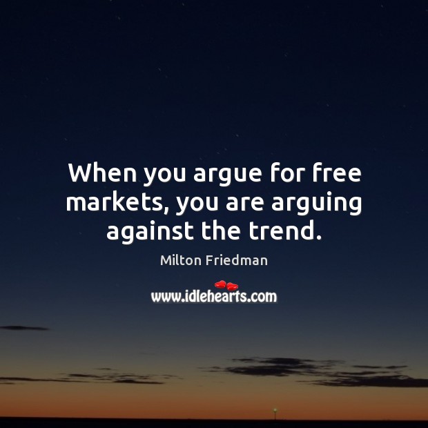 When you argue for free markets, you are arguing against the trend. Image