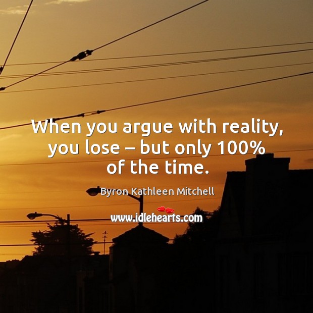 When you argue with reality, you lose – but only 100% of the time. Byron Kathleen Mitchell Picture Quote